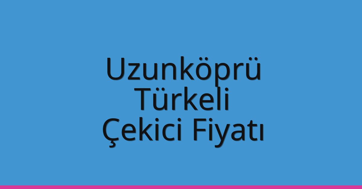 Uzunköprü – Türkeli Çekici Fiyatı