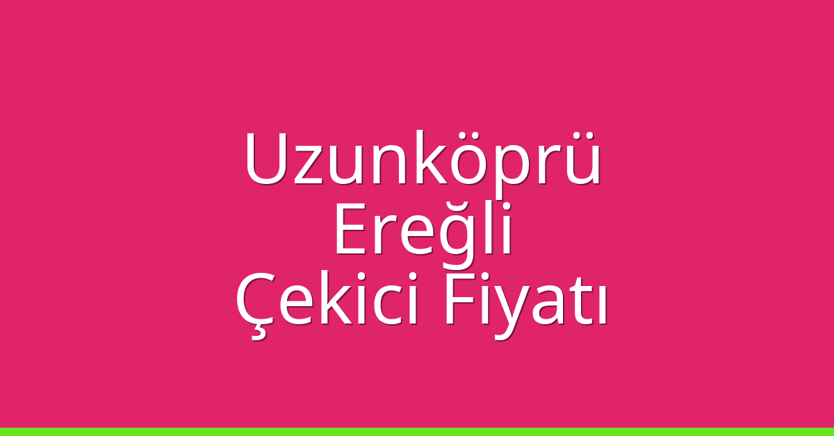 Uzunköprü – Ereğli Çekici Fiyatı