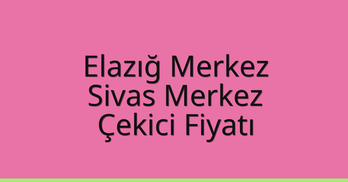 Elazığ Merkez – Sivas Merkez Çekici Fiyatı