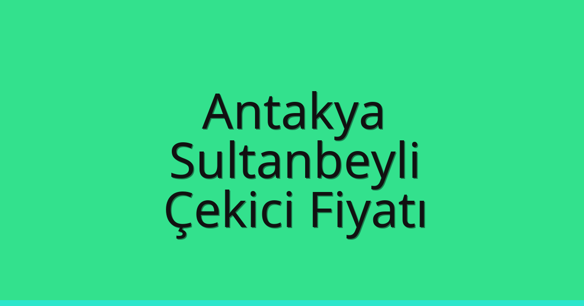 Antakya – Sultanbeyli Çekici Fiyatı