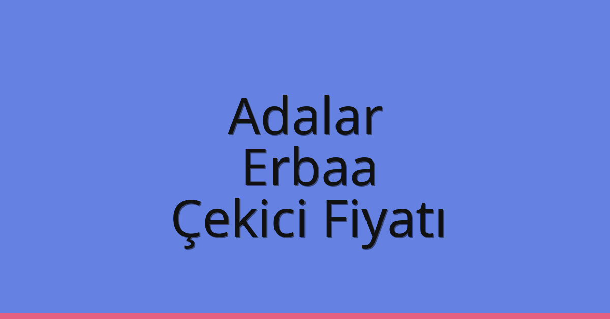 Adalar – Erbaa Çekici Fiyatı