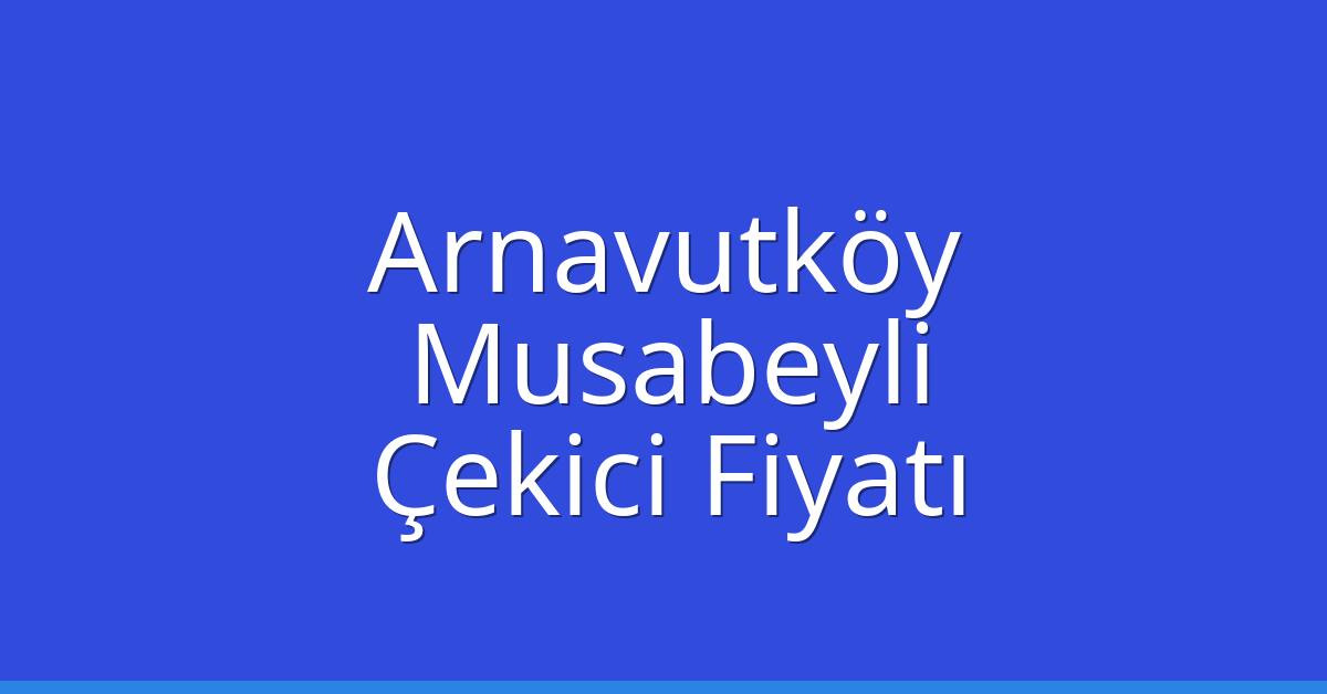 Arnavutköy – Musabeyli Çekici Fiyatı