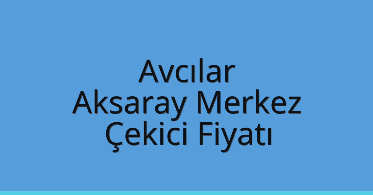 Avcılar – Aksaray Merkez Çekici Fiyatı
