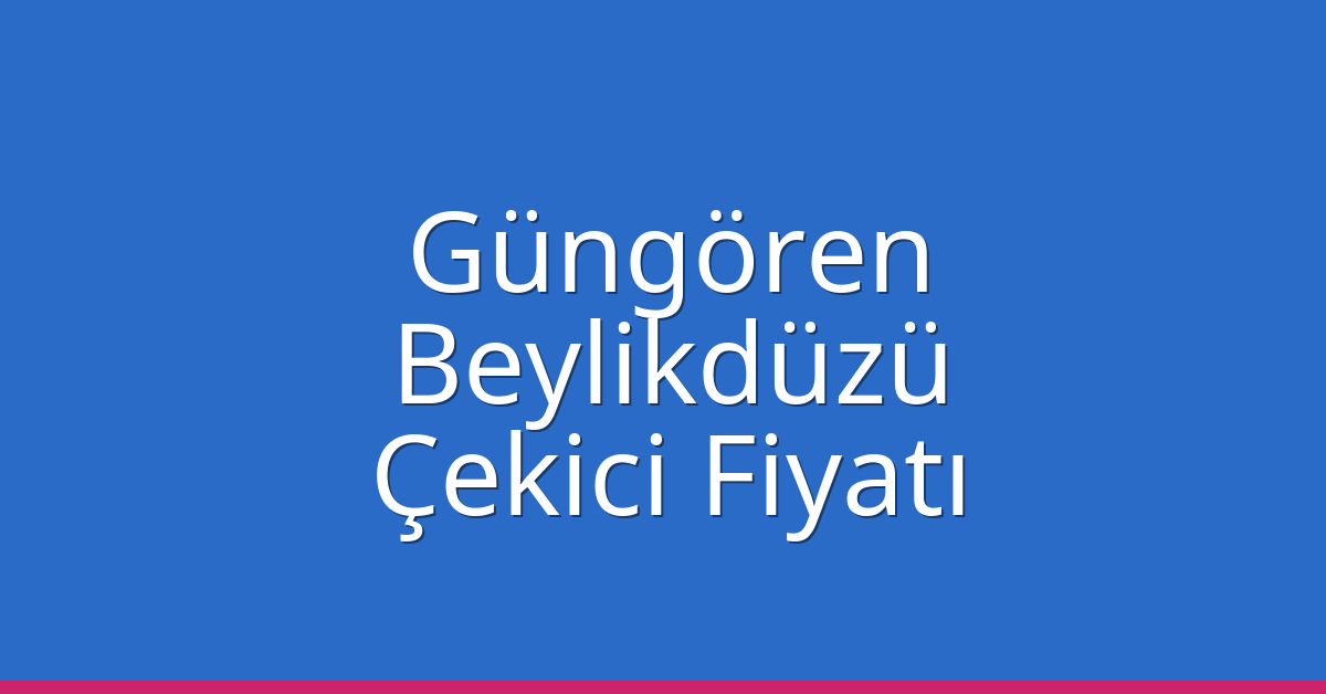 Güngören – Beylikdüzü Çekici Fiyatı