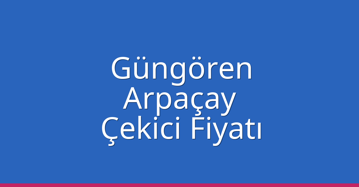 Güngören – Arpaçay Çekici Fiyatı