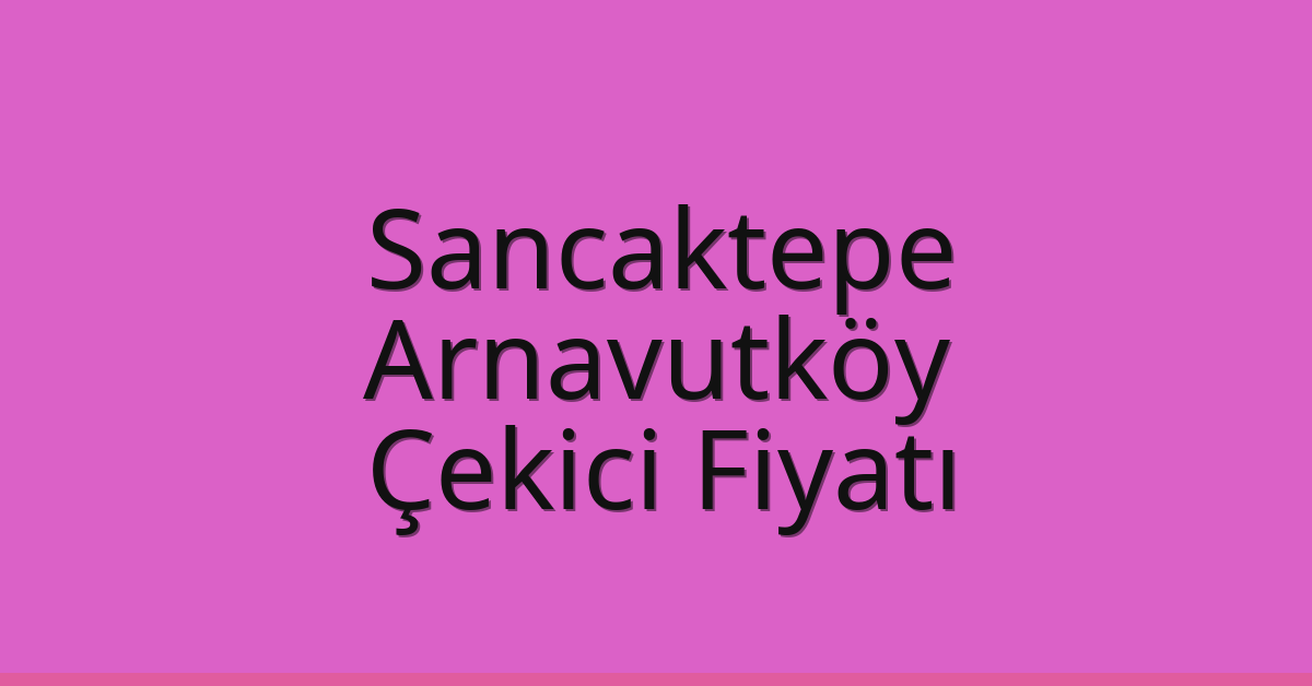 Sancaktepe – Arnavutköy Çekici Fiyatı