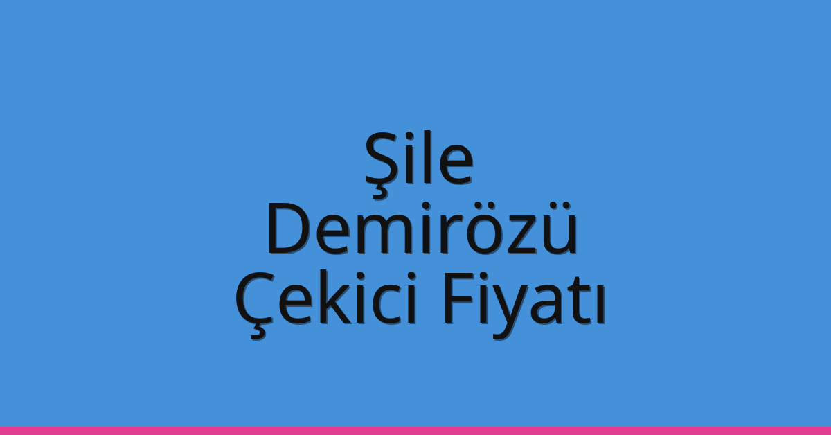 Şile – Demirözü Çekici Fiyatı