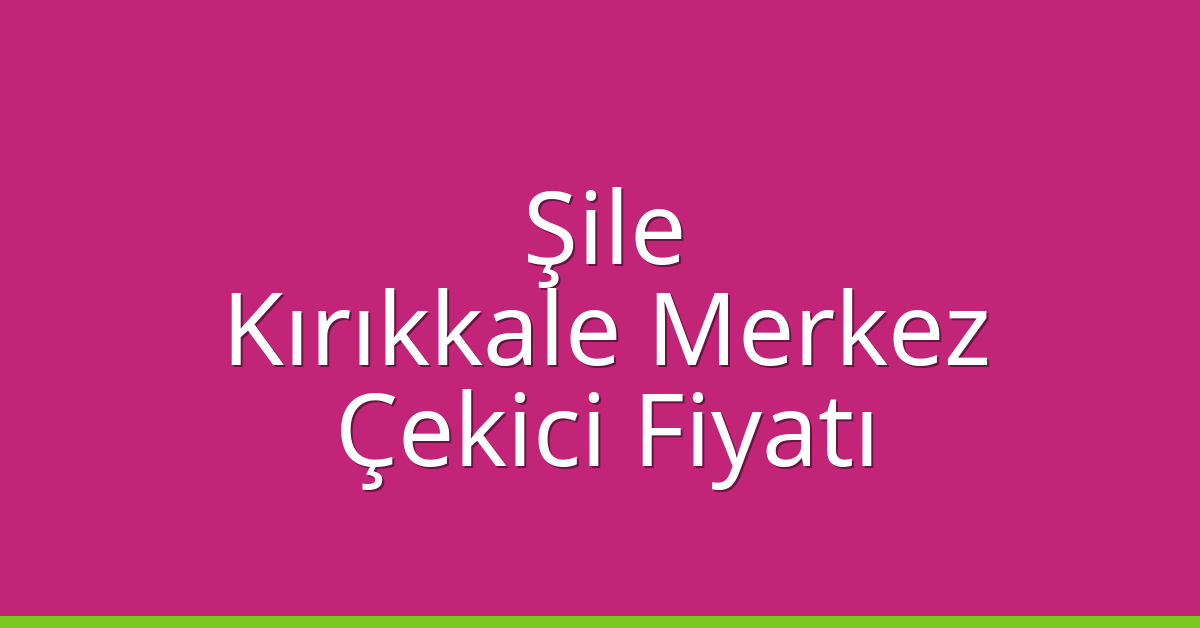 Şile – Kırıkkale Merkez Çekici Fiyatı