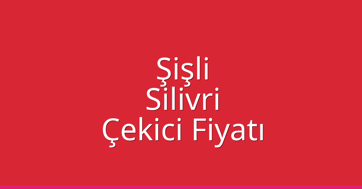 Şişli – Silivri Çekici Fiyatı