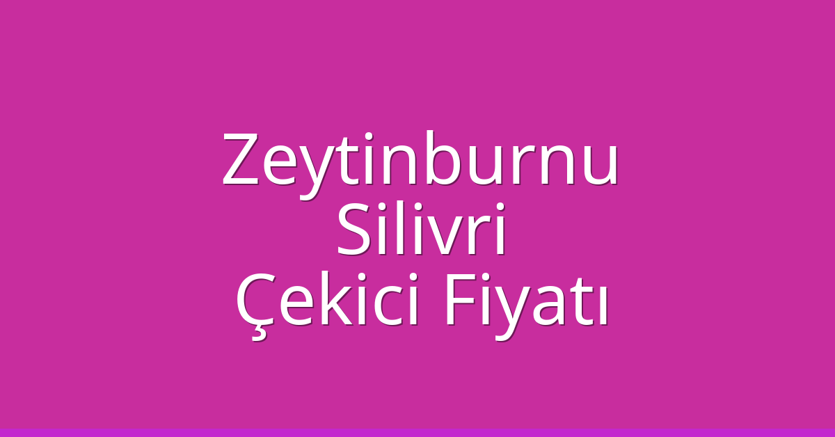 Zeytinburnu – Silivri Çekici Fiyatı