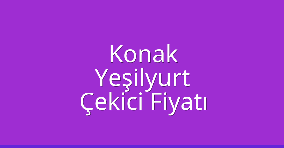Konak – Yeşilyurt Çekici Fiyatı