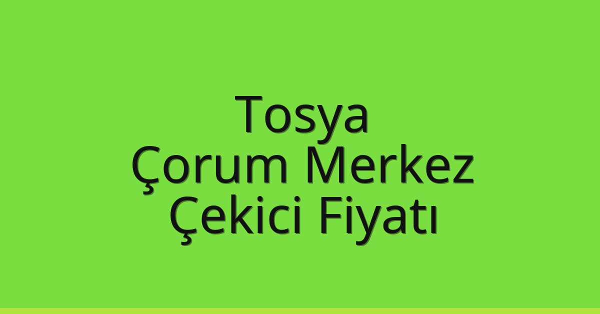 Tosya – Çorum Merkez Çekici Fiyatı