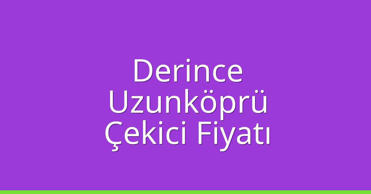 Derince – Uzunköprü Çekici Fiyatı