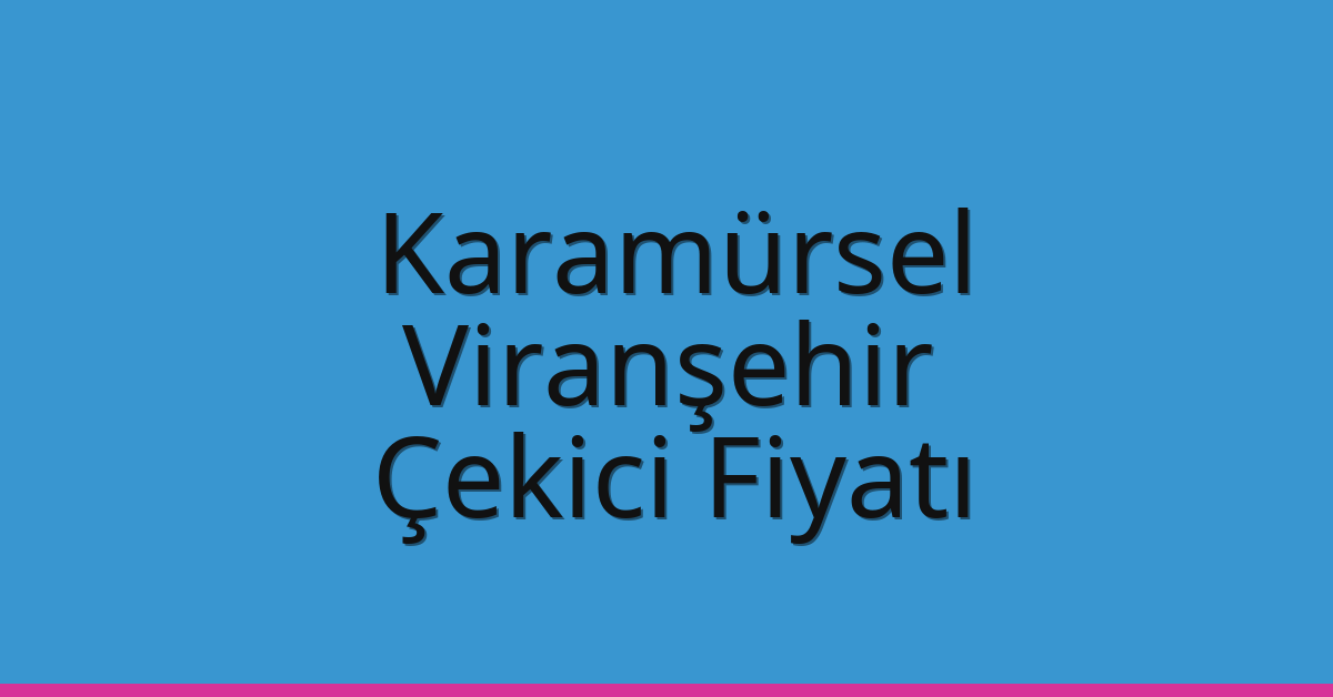 Karamürsel – Viranşehir Çekici Fiyatı