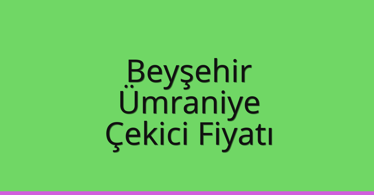 Beyşehir – Ümraniye Çekici Fiyatı