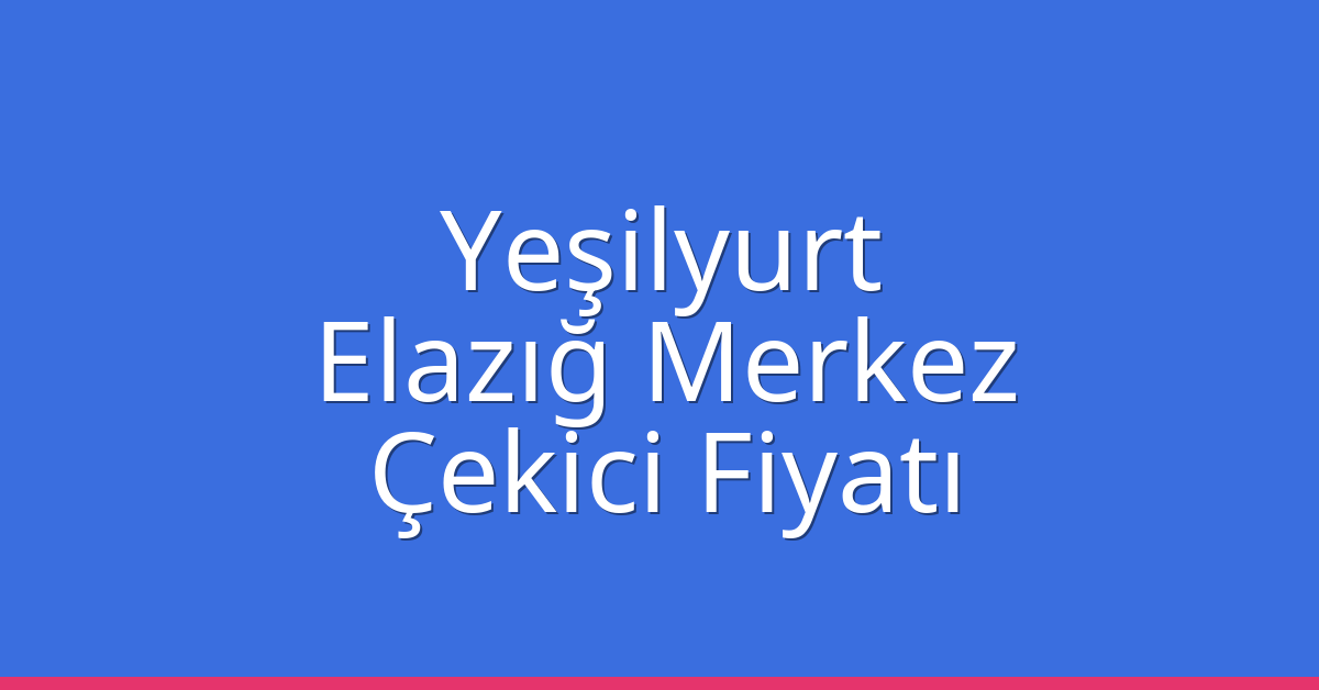 Yeşilyurt – Elazığ Merkez Çekici Fiyatı