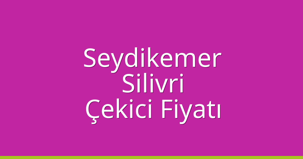 Seydikemer – Silivri Çekici Fiyatı