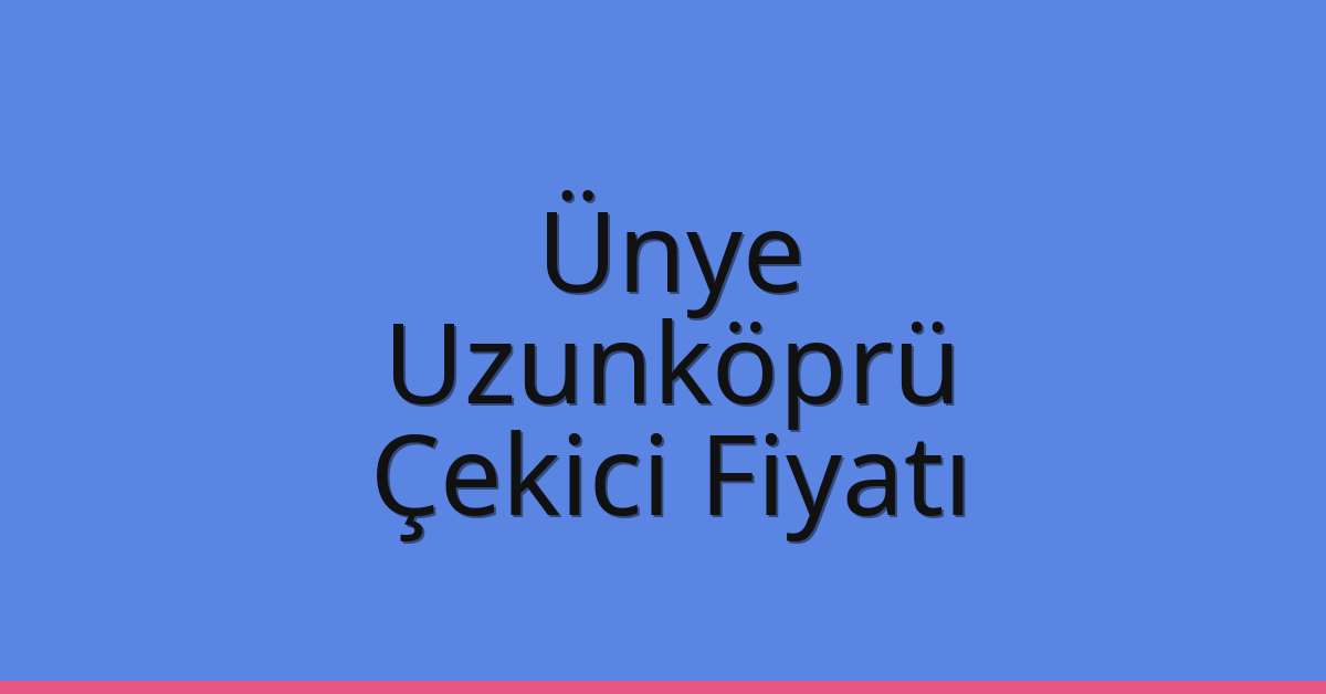 Ünye – Uzunköprü Çekici Fiyatı