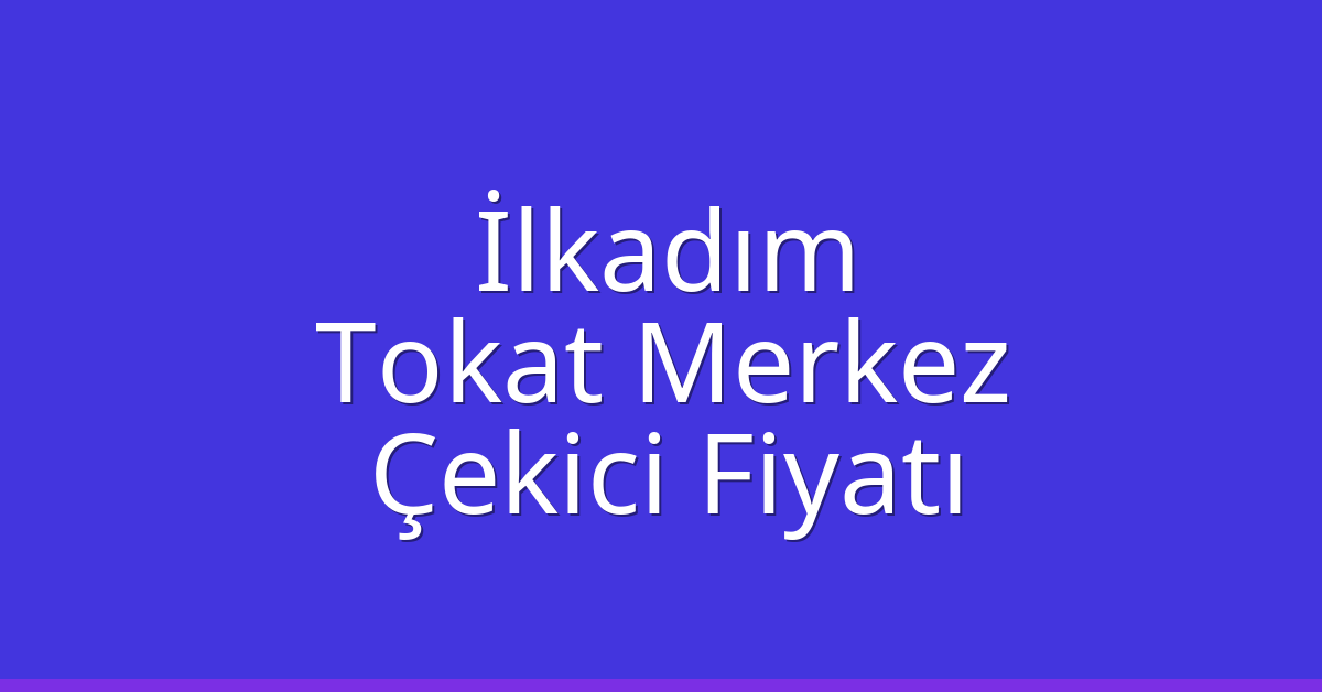 İlkadım – Tokat Merkez Çekici Fiyatı