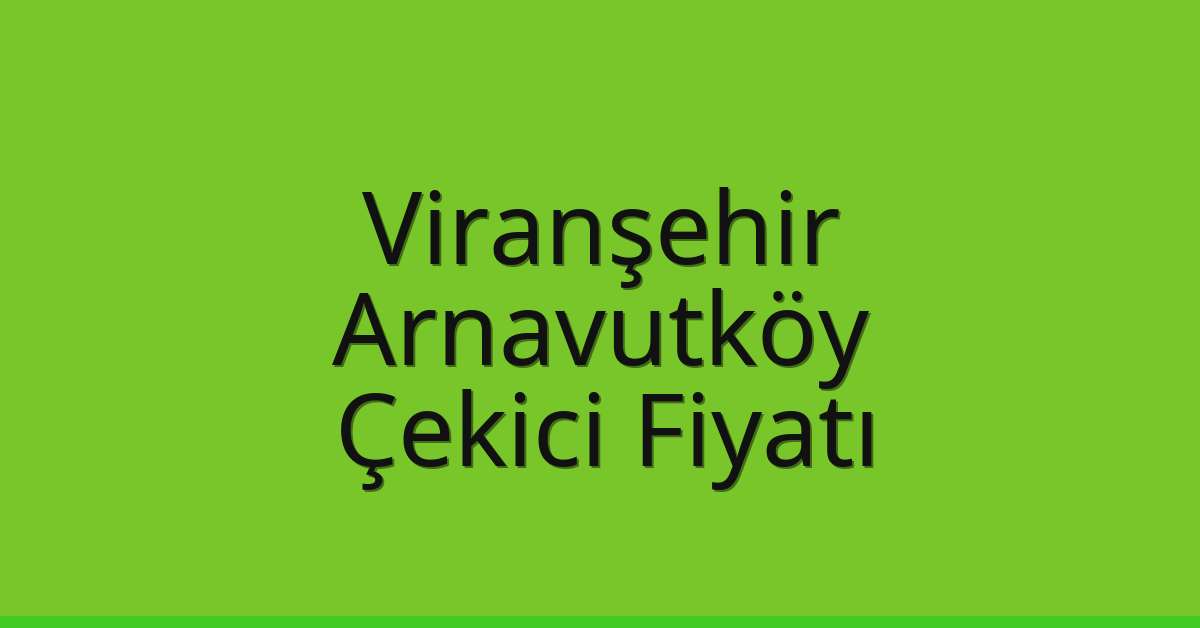Viranşehir – Arnavutköy Çekici Fiyatı