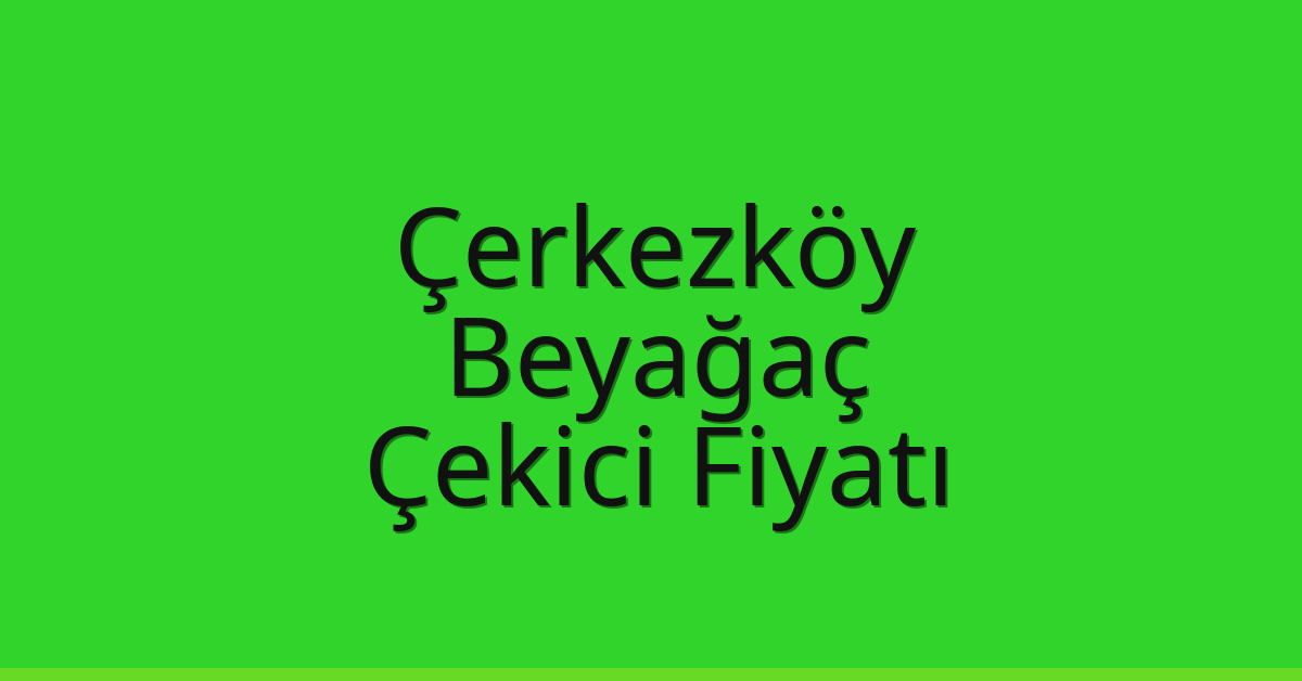 Çerkezköy – Beyağaç Çekici Fiyatı