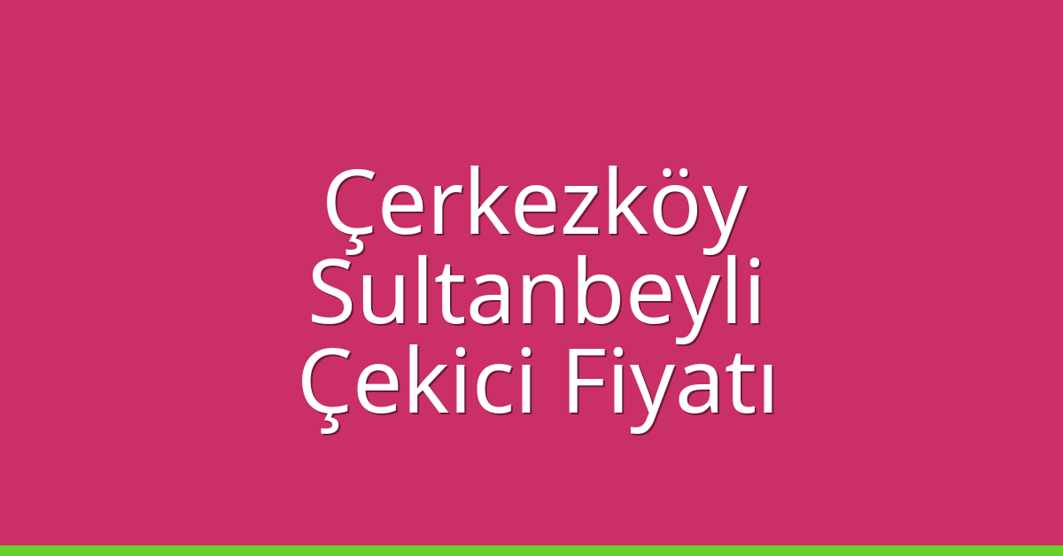Çerkezköy – Sultanbeyli Çekici Fiyatı