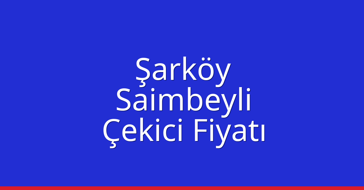Şarköy – Saimbeyli Çekici Fiyatı
