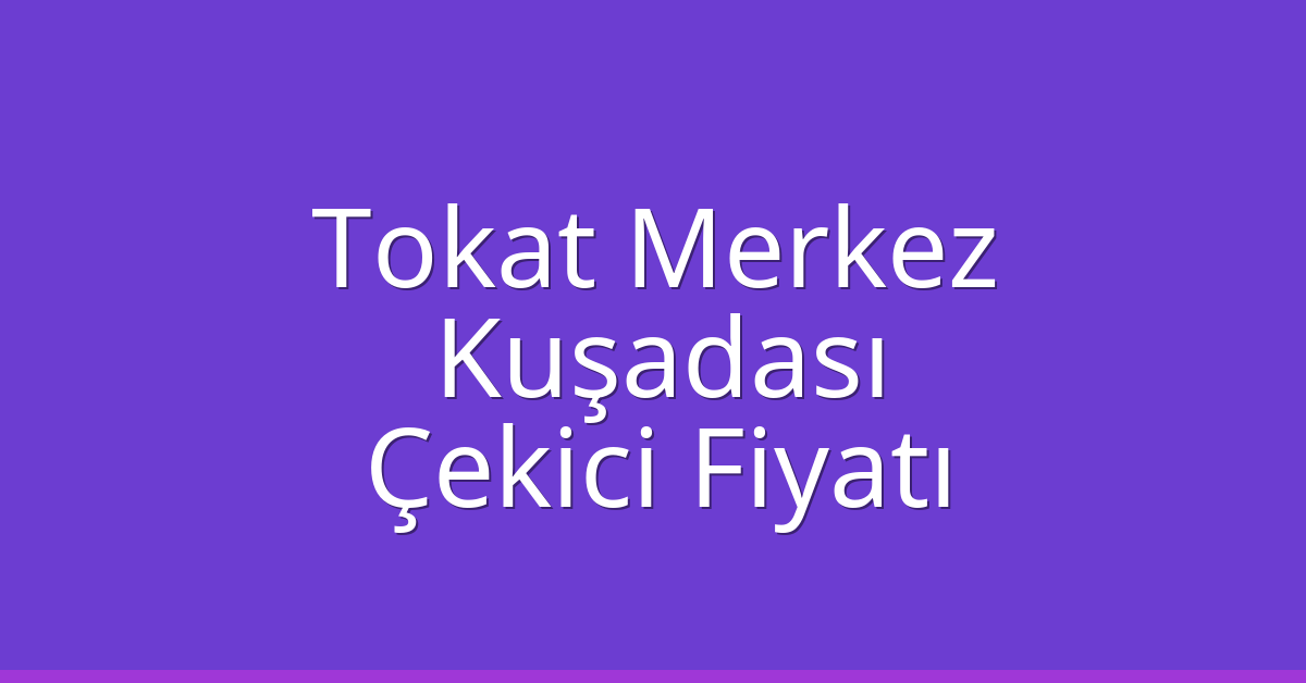 Tokat Merkez – Kuşadası Çekici Fiyatı