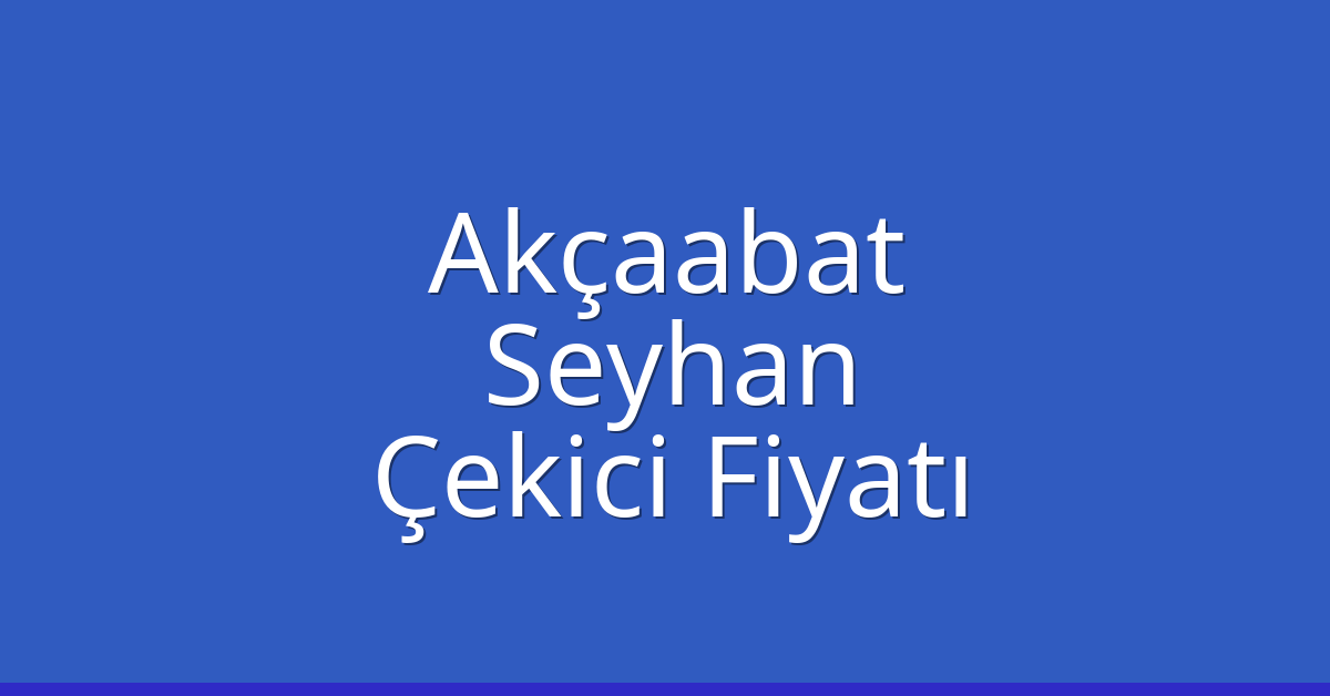 Akçaabat – Seyhan Çekici Fiyatı