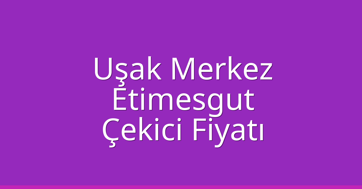 Uşak Merkez – Etimesgut Çekici Fiyatı