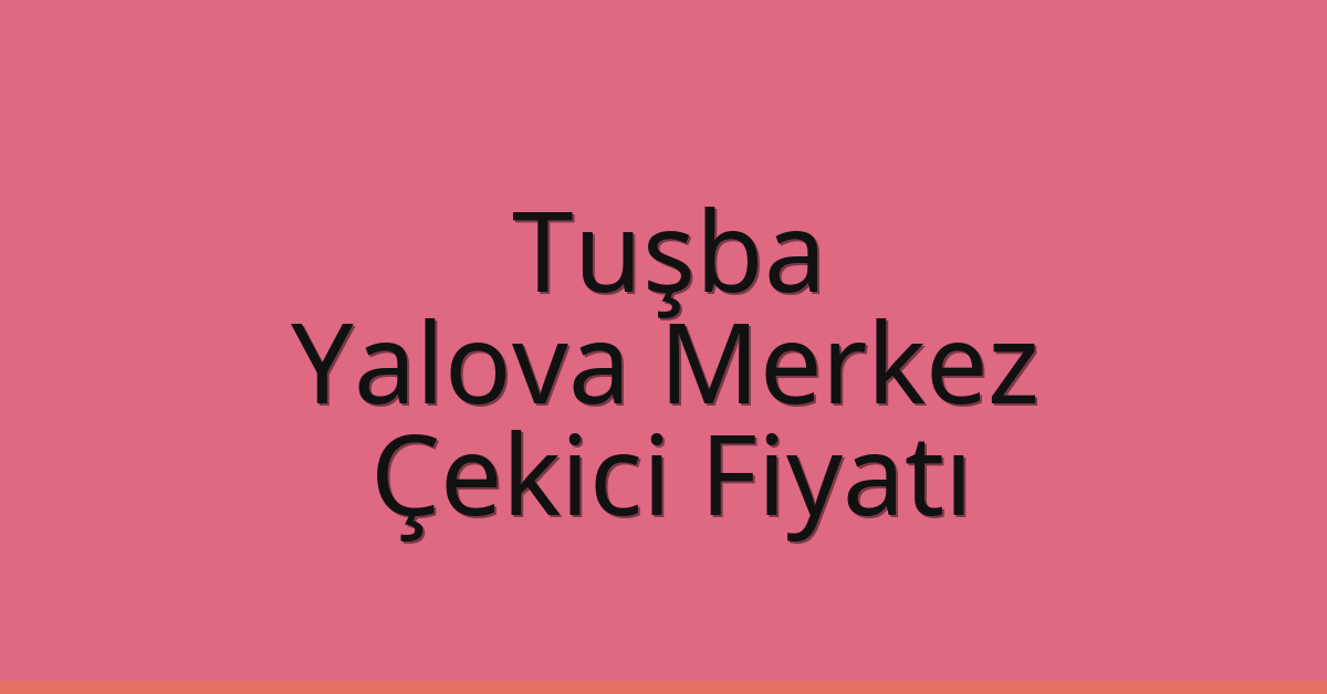 Tuşba – Yalova Merkez Çekici Fiyatı