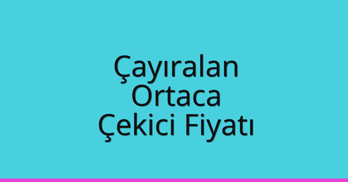 Çayıralan – Ortaca Çekici Fiyatı