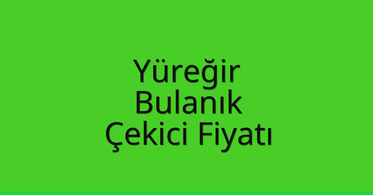 Yüreğir – Bulanık Çekici Fiyatı