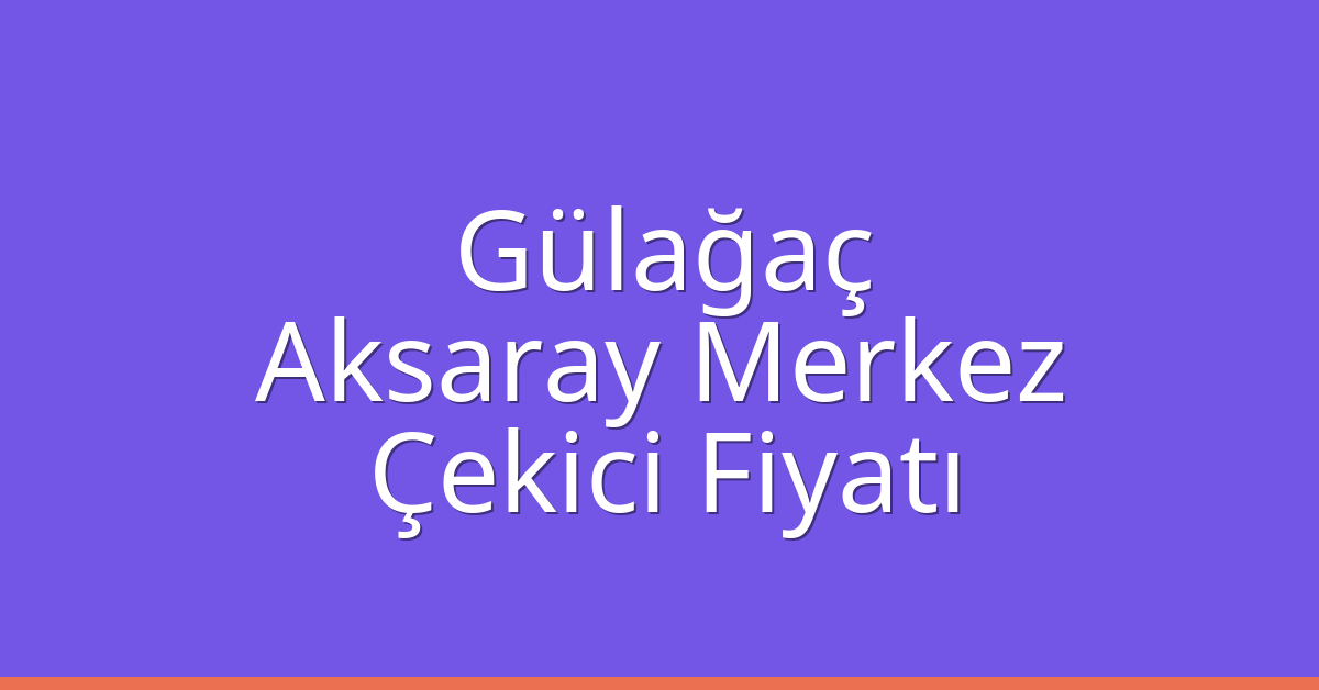 Gülağaç – Aksaray Merkez Çekici Fiyatı