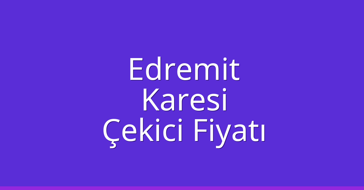 Edremit – Karesi Çekici Fiyatı