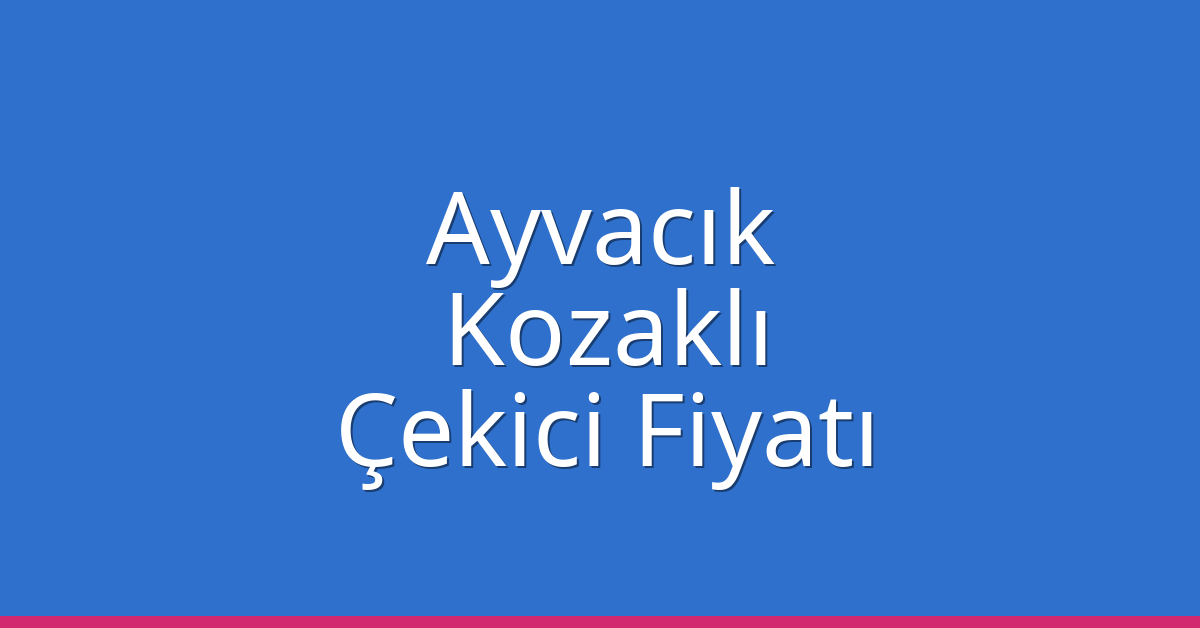 Ayvacık – Kozaklı Çekici Fiyatı