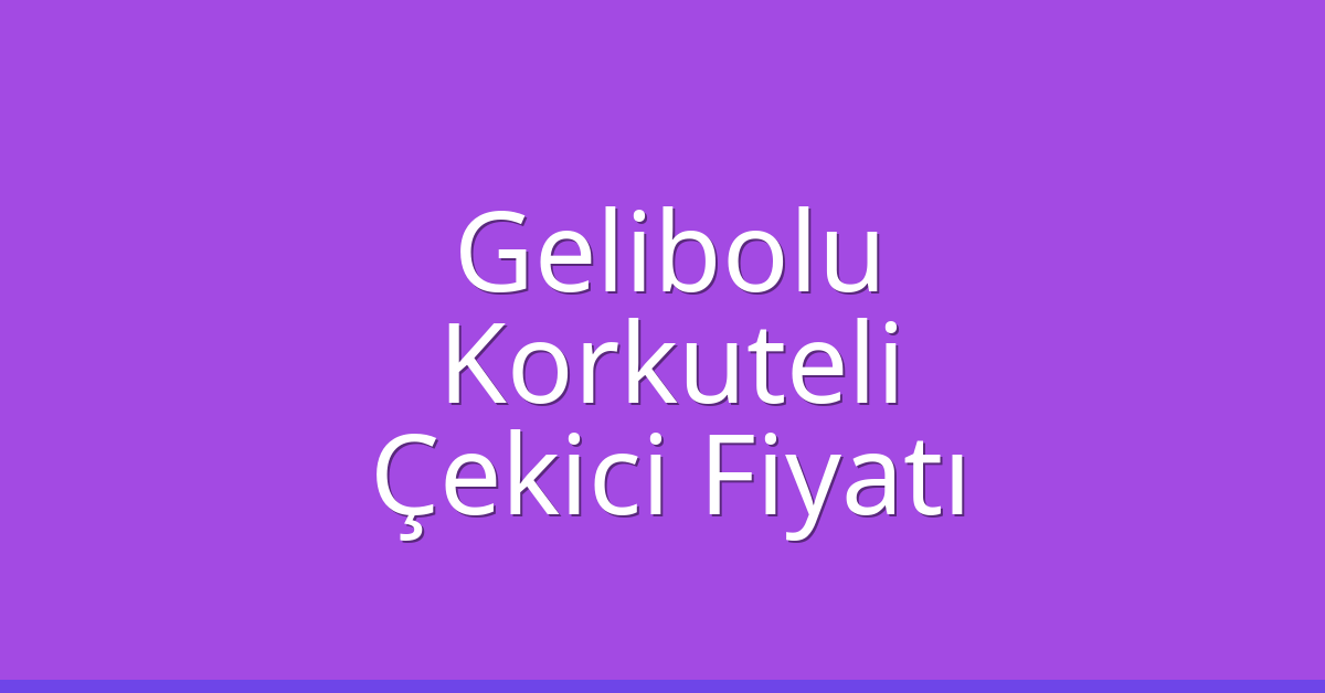 Gelibolu – Korkuteli Çekici Fiyatı
