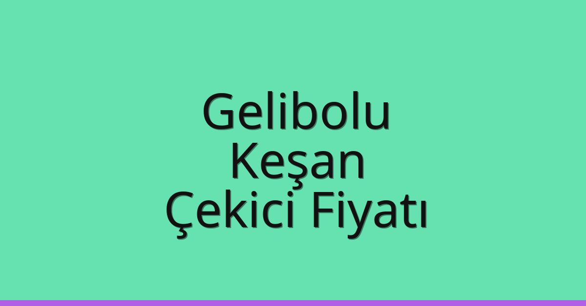 Gelibolu – Keşan Çekici Fiyatı