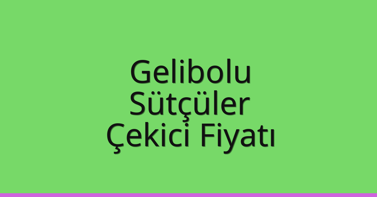 Gelibolu – Sütçüler Çekici Fiyatı