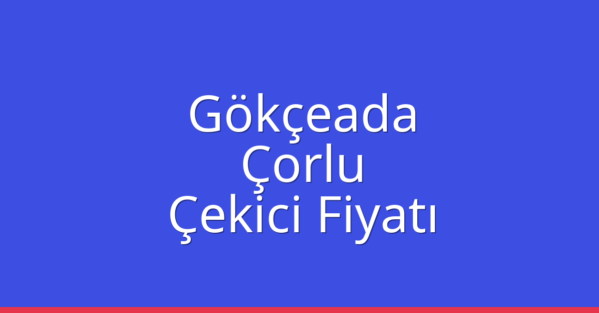 Gökçeada – Çorlu Çekici Fiyatı