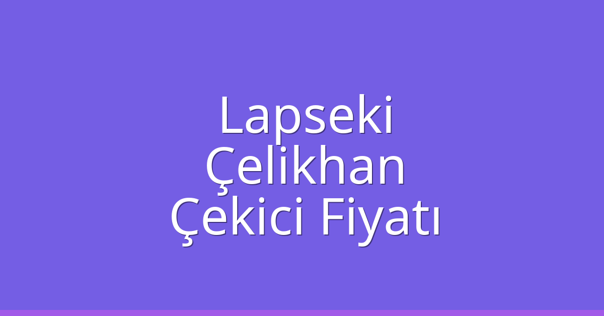 Lapseki – Çelikhan Çekici Fiyatı