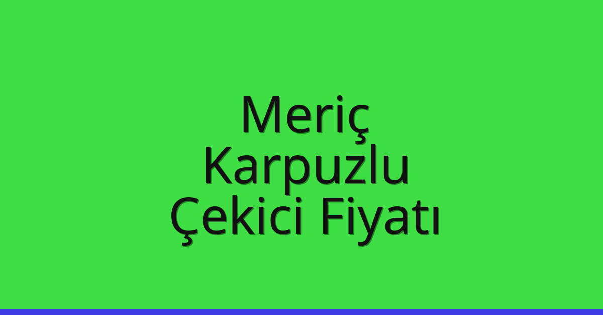 Meriç – Karpuzlu Çekici Fiyatı