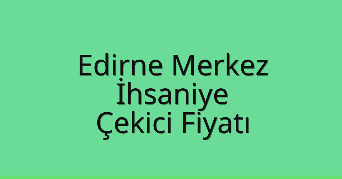 Edirne Merkez – İhsaniye Çekici Fiyatı