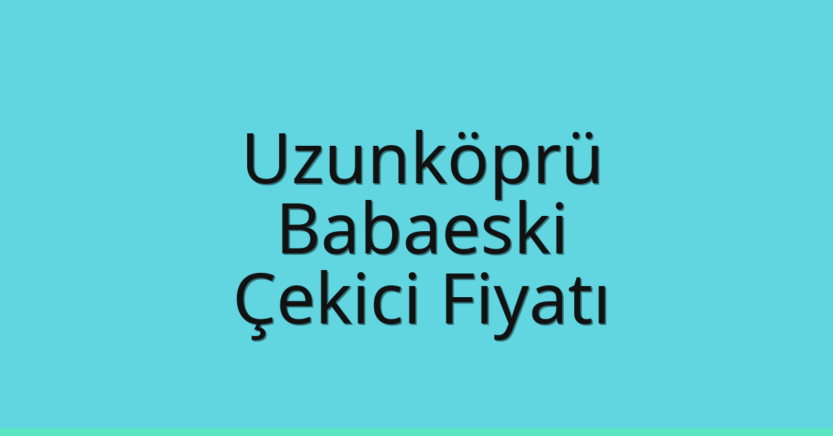 Uzunköprü – Babaeski Çekici Fiyatı