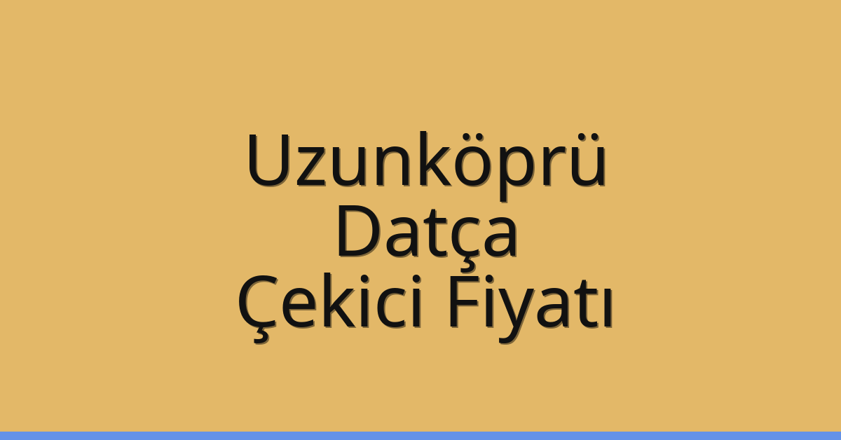 Uzunköprü – Datça Çekici Fiyatı