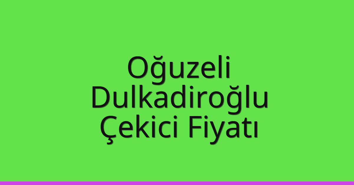 Oğuzeli – Dulkadiroğlu Çekici Fiyatı