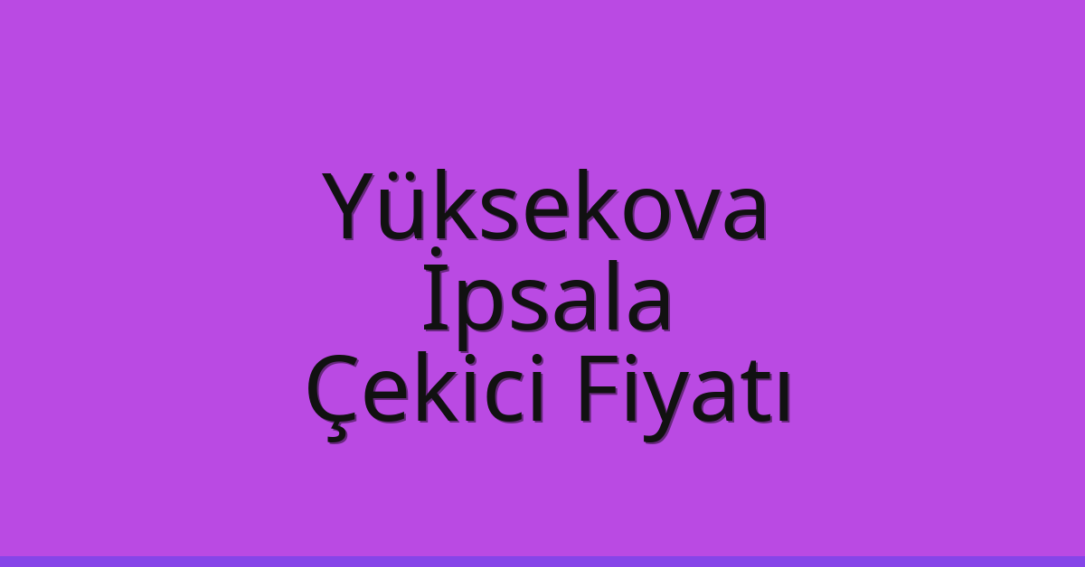 Yüksekova – İpsala Çekici Fiyatı