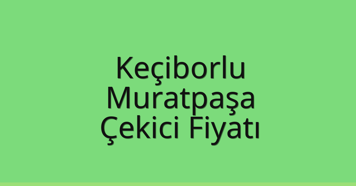 Keçiborlu – Muratpaşa Çekici Fiyatı