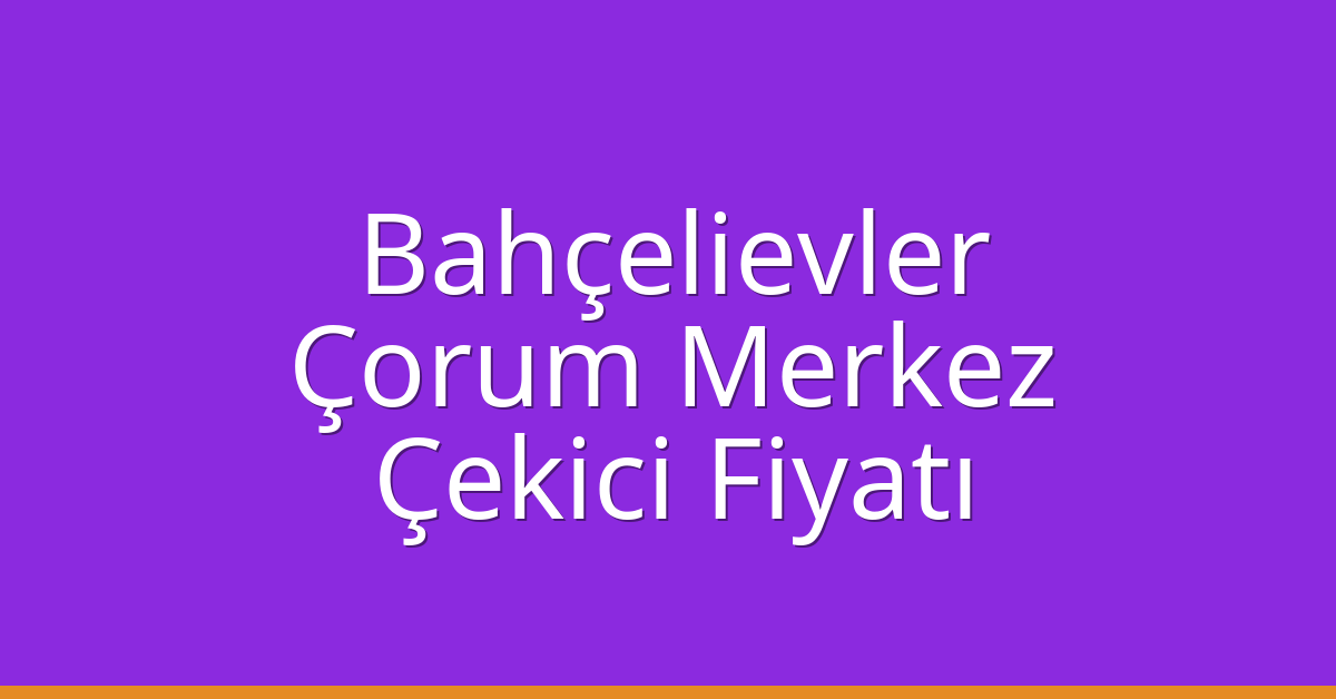 Bahçelievler – Çorum Merkez Çekici Fiyatı
