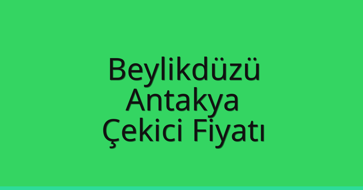 Beylikdüzü – Antakya Çekici Fiyatı